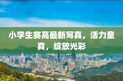 小學(xué)生賽高最新寫真，活力童真，綻放光彩