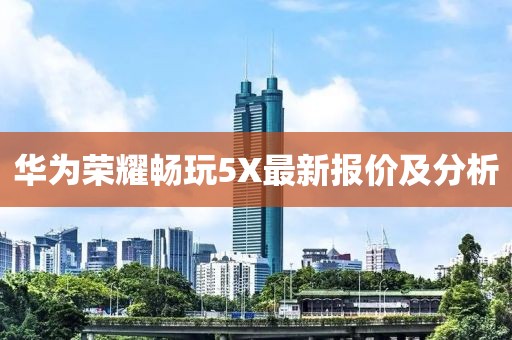 華為榮耀暢玩5X最新報價及分析