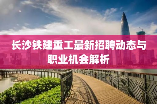 長(zhǎng)沙鐵建重工最新招聘動(dòng)態(tài)與職業(yè)機(jī)會(huì)解析