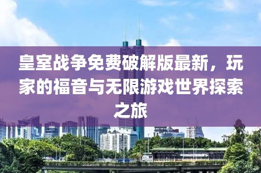 皇室戰(zhàn)爭(zhēng)免費(fèi)破解版最新，玩家的福音與無(wú)限游戲世界探索之旅