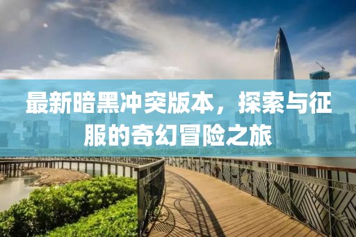 最新暗黑沖突版本，探索與征服的奇幻冒險(xiǎn)之旅