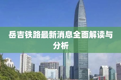 岳吉鐵路最新消息全面解讀與分析