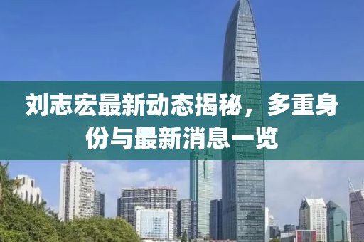 劉志宏最新動態(tài)揭秘，多重身份與最新消息一覽