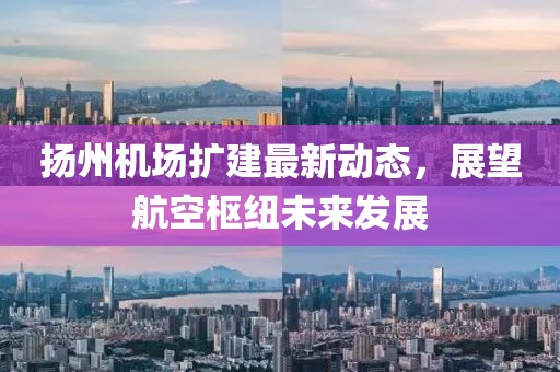 揚州機場擴建最新動態(tài)，展望航空樞紐未來發(fā)展