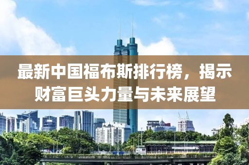 最新中國(guó)福布斯排行榜，揭示財(cái)富巨頭力量與未來(lái)展望