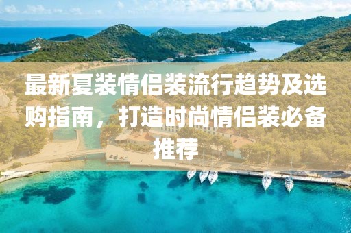 最新夏裝情侶裝流行趨勢(shì)及選購指南，打造時(shí)尚情侶裝必備推薦
