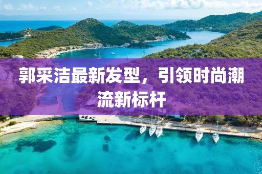 郭采潔最新發(fā)型，引領(lǐng)時(shí)尚潮流新標(biāo)桿