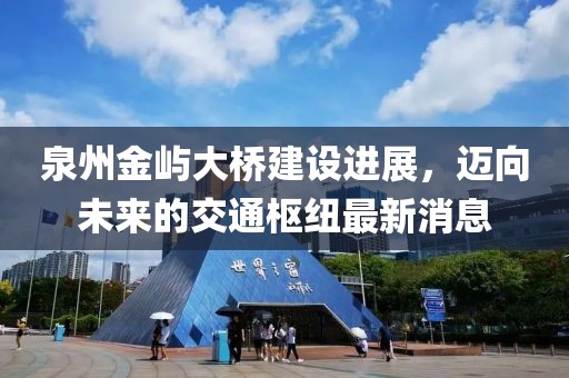泉州金嶼大橋建設(shè)進展，邁向未來的交通樞紐最新消息