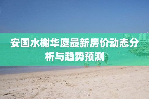 安國水榭華庭最新房價動態(tài)分析與趨勢預(yù)測