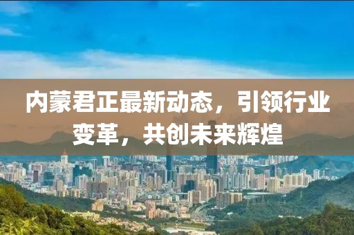 內(nèi)蒙君正最新動(dòng)態(tài)，引領(lǐng)行業(yè)變革，共創(chuàng)未來(lái)輝煌