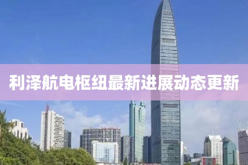 利澤航電樞紐最新進(jìn)展動態(tài)更新