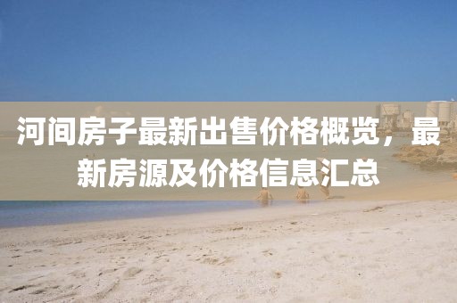 河間房子最新出售價(jià)格概覽，最新房源及價(jià)格信息匯總