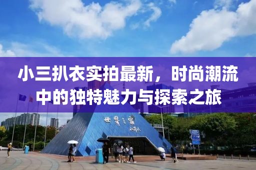 小三扒衣實(shí)拍最新，時(shí)尚潮流中的獨(dú)特魅力與探索之旅