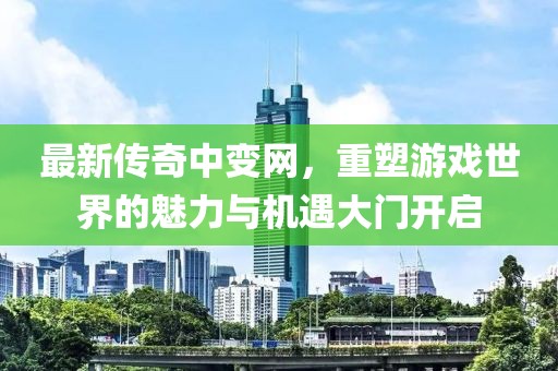 最新傳奇中變網(wǎng)，重塑游戲世界的魅力與機(jī)遇大門開(kāi)啟