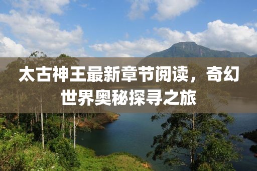 太古神王最新章節(jié)閱讀，奇幻世界奧秘探尋之旅