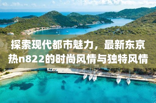 探索現(xiàn)代都市魅力，最新東京熱n822的時尚風(fēng)情與獨特風(fēng)情