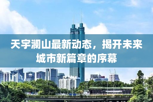 天宇瀾山最新動態(tài)，揭開未來城市新篇章的序幕