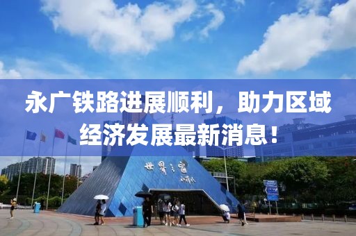 永廣鐵路進(jìn)展順利，助力區(qū)域經(jīng)濟(jì)發(fā)展最新消息！