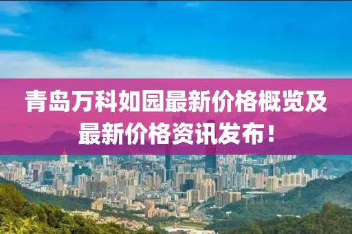 青島萬(wàn)科如園最新價(jià)格概覽及最新價(jià)格資訊發(fā)布！