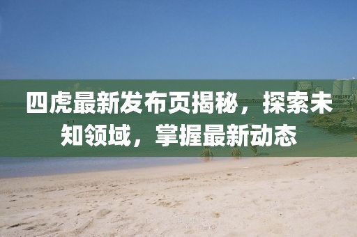 四虎最新發(fā)布頁揭秘，探索未知領(lǐng)域，掌握最新動態(tài)