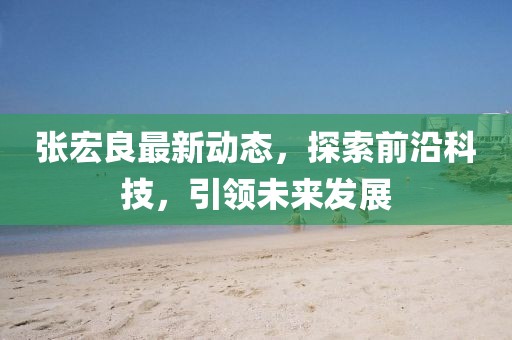 張宏良最新動態(tài)，探索前沿科技，引領(lǐng)未來發(fā)展