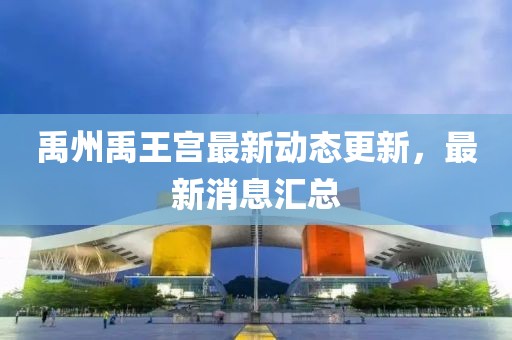 禹州禹王宮最新動(dòng)態(tài)更新，最新消息匯總