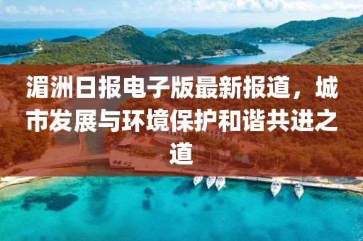 湄洲日?qǐng)?bào)電子版最新報(bào)道，城市發(fā)展與環(huán)境保護(hù)和諧共進(jìn)之道
