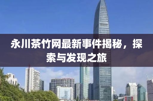 永川茶竹網(wǎng)最新事件揭秘，探索與發(fā)現(xiàn)之旅