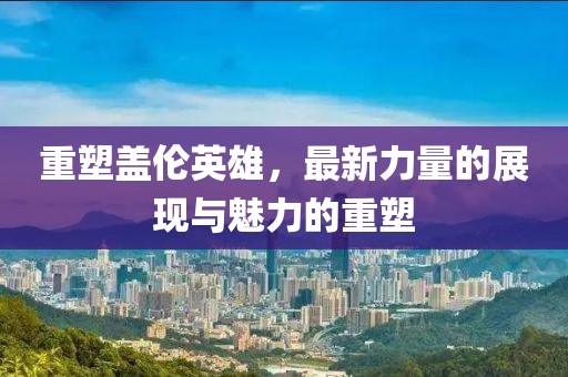 重塑蓋倫英雄，最新力量的展現(xiàn)與魅力的重塑