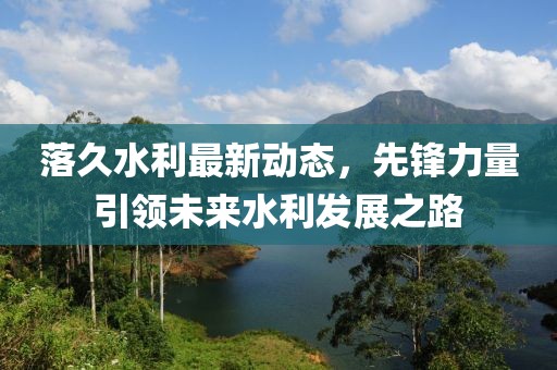 落久水利最新動態(tài)，先鋒力量引領未來水利發(fā)展之路
