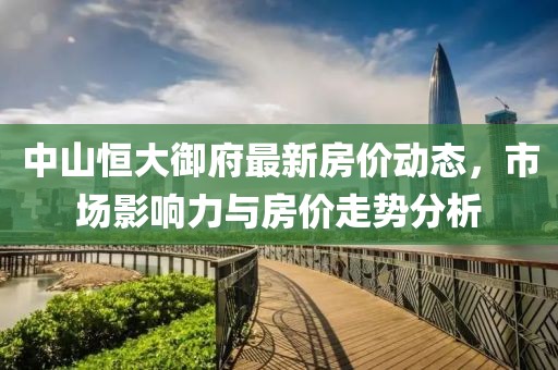 中山恒大御府最新房價動態(tài)，市場影響力與房價走勢分析