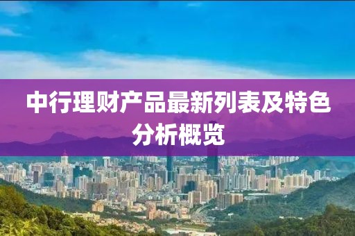 中行理財(cái)產(chǎn)品最新列表及特色分析概覽