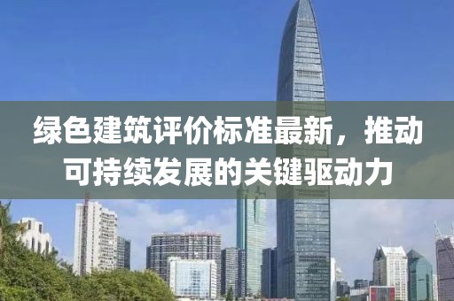綠色建筑評(píng)價(jià)標(biāo)準(zhǔn)最新，推動(dòng)可持續(xù)發(fā)展的關(guān)鍵驅(qū)動(dòng)力