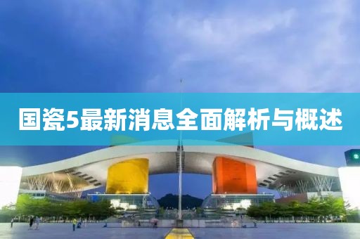 國(guó)瓷5最新消息全面解析與概述