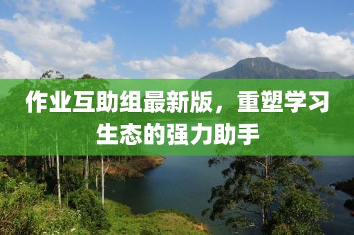 作業(yè)互助組最新版，重塑學(xué)習(xí)生態(tài)的強(qiáng)力助手