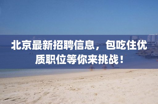 北京最新招聘信息，包吃住優(yōu)質(zhì)職位等你來(lái)挑戰(zhàn)！