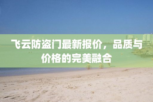 飛云防盜門最新報(bào)價，品質(zhì)與價格的完美融合