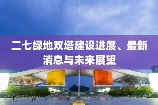 二七綠地雙塔建設(shè)進(jìn)展、最新消息與未來展望