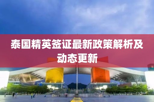 泰國精英簽證最新政策解析及動態(tài)更新