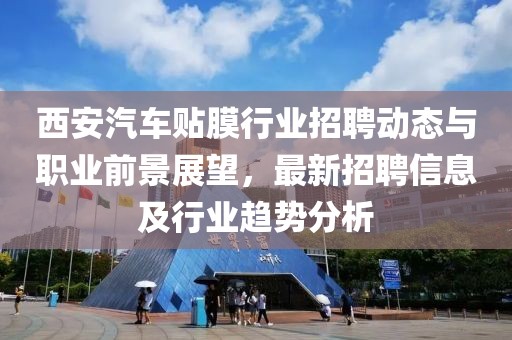 西安汽車貼膜行業(yè)招聘動(dòng)態(tài)與職業(yè)前景展望，最新招聘信息及行業(yè)趨勢分析