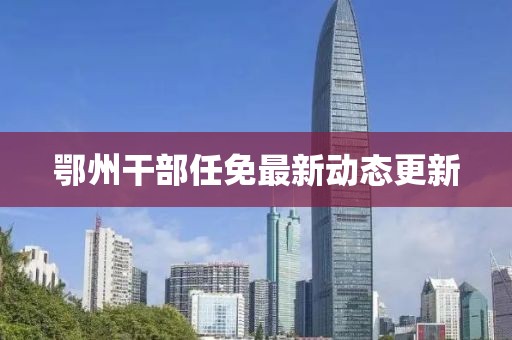 鄂州干部任免最新動(dòng)態(tài)更新