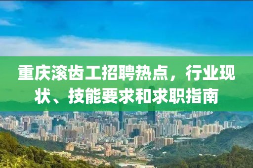重慶滾齒工招聘熱點(diǎn)，行業(yè)現(xiàn)狀、技能要求和求職指南