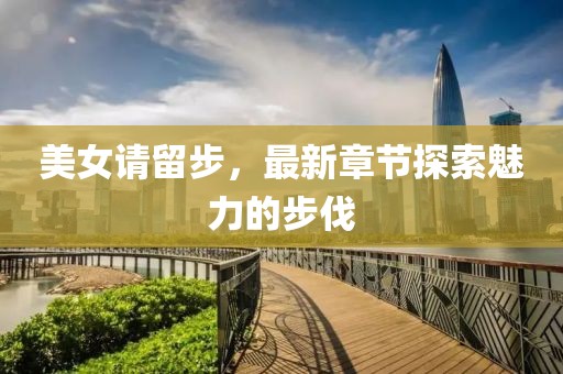 美女請(qǐng)留步，最新章節(jié)探索魅力的步伐