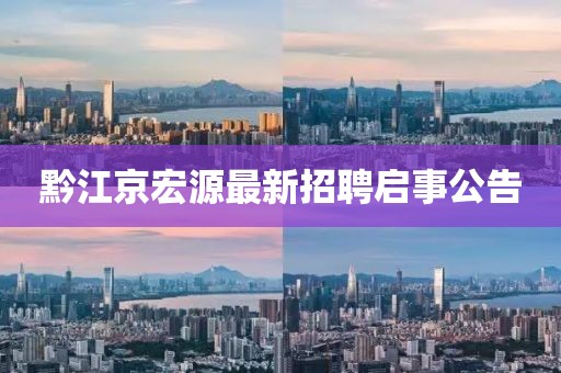 黔江京宏源最新招聘啟事公告
