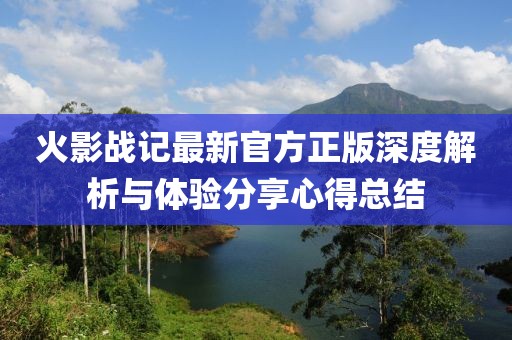 火影戰(zhàn)記最新官方正版深度解析與體驗(yàn)分享心得總結(jié)
