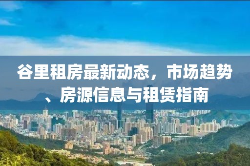 谷里租房最新動(dòng)態(tài)，市場(chǎng)趨勢(shì)、房源信息與租賃指南
