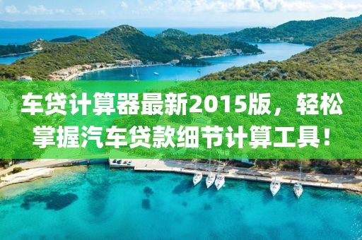 車貸計(jì)算器最新2015版，輕松掌握汽車貸款細(xì)節(jié)計(jì)算工具！