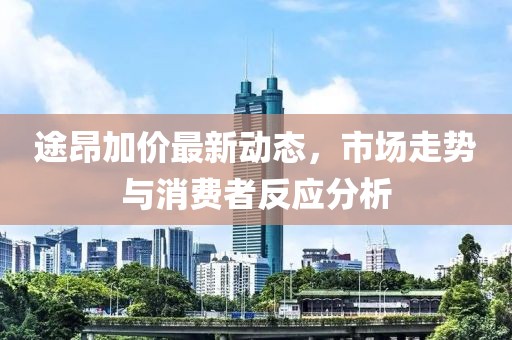 途昂加價最新動態(tài)，市場走勢與消費者反應分析