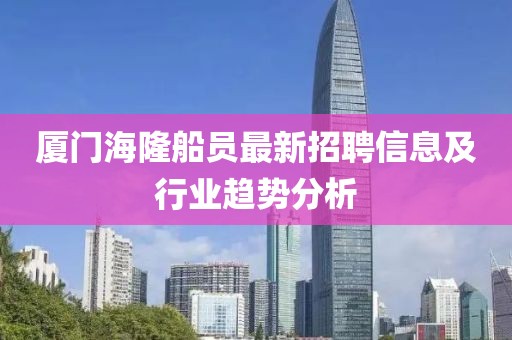 廈門海隆船員最新招聘信息及行業(yè)趨勢分析