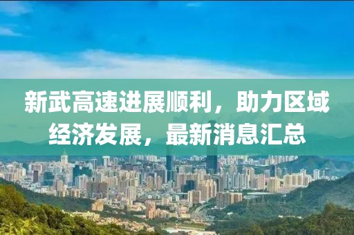 新武高速進展順利，助力區(qū)域經(jīng)濟發(fā)展，最新消息匯總